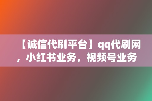 【诚信代刷平台】qq代刷网，小红书业务，视频号业务，超诚信服务