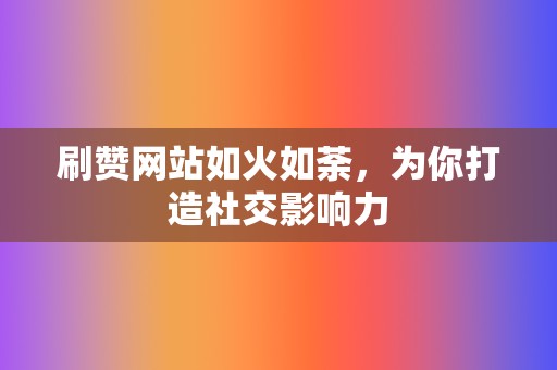 刷赞网站如火如荼，为你打造社交影响力