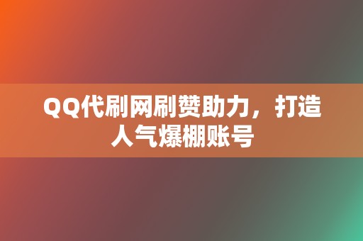 QQ代刷网刷赞助力，打造人气爆棚账号  第2张