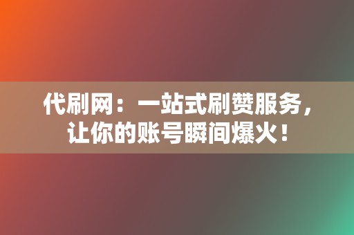 代刷网：一站式刷赞服务，让你的账号瞬间爆火！