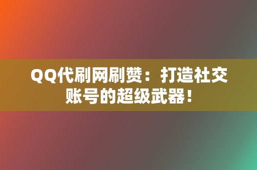 QQ代刷网刷赞：打造社交账号的超级武器！