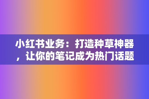 小红书业务：打造种草神器，让你的笔记成为热门话题！  第2张