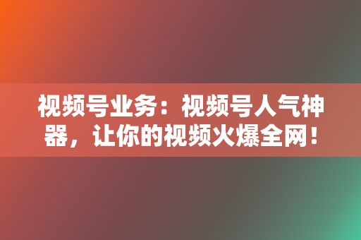 视频号业务：视频号人气神器，让你的视频火爆全网！  第2张