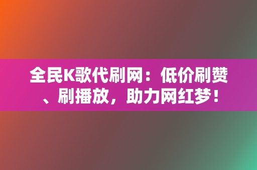 全民K歌代刷网：低价刷赞、刷播放，助力网红梦！  第2张