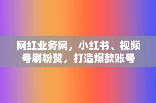 网红业务网，小红书、视频号刷粉赞，打造爆款账号