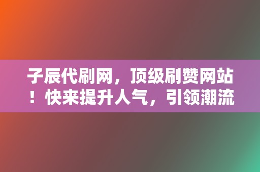 子辰代刷网，顶级刷赞网站！快来提升人气，引领潮流