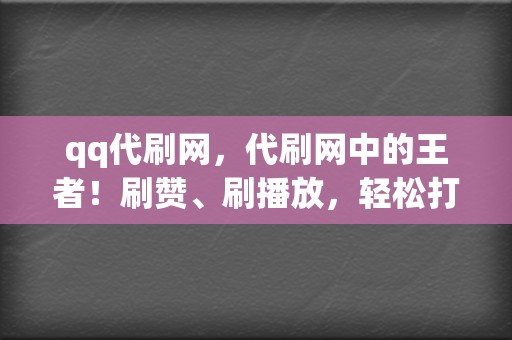 qq代刷网，代刷网中的王者！刷赞、刷播放，轻松打造吸睛内容