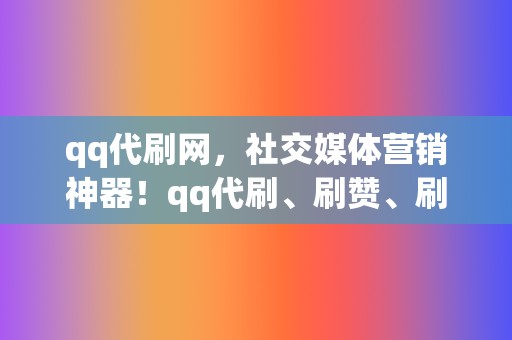 qq代刷网，社交媒体营销神器！qq代刷、刷赞、刷播放，一站式解决  第2张