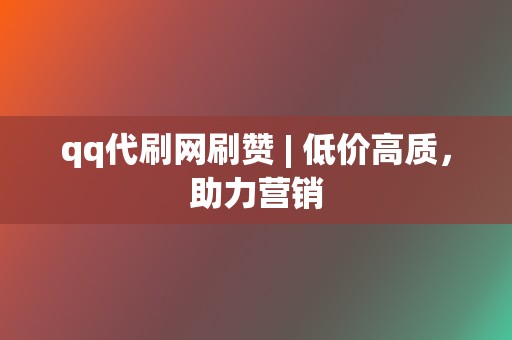 qq代刷网刷赞 | 低价高质，助力营销  第2张