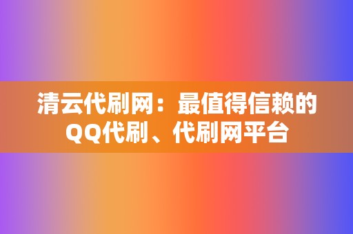 清云代刷网：最值得信赖的QQ代刷、代刷网平台