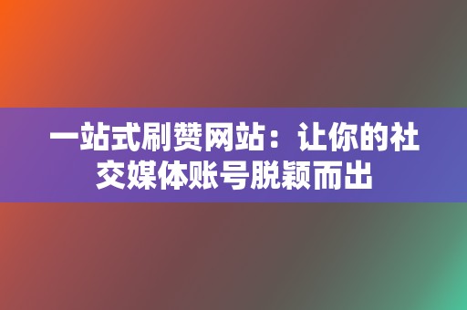 一站式刷赞网站：让你的社交媒体账号脱颖而出