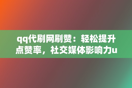 qq代刷网刷赞：轻松提升点赞率，社交媒体影响力up up  第2张