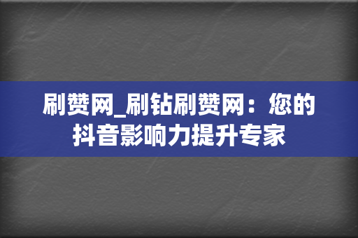 刷赞网_刷钻刷赞网：您的抖音影响力提升专家