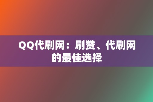 QQ代刷网：刷赞、代刷网的最佳选择