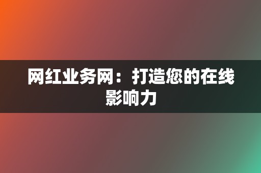 网红业务网：打造您的在线影响力