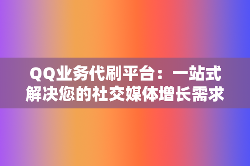 QQ业务代刷平台：一站式解决您的社交媒体增长需求