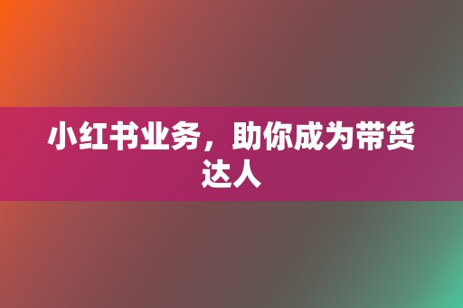 小红书业务，助你成为带货达人