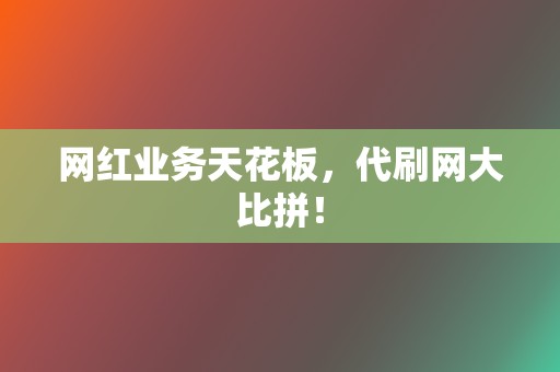 网红业务天花板，代刷网大比拼！