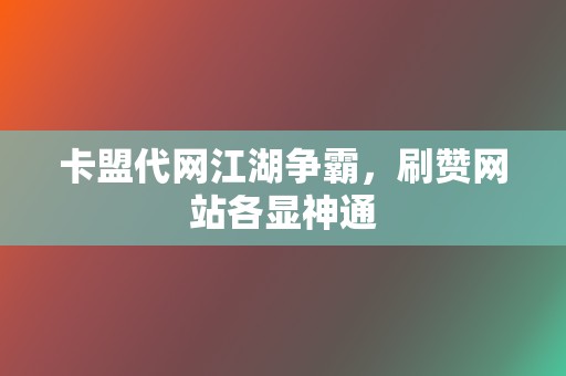 卡盟代网江湖争霸，刷赞网站各显神通