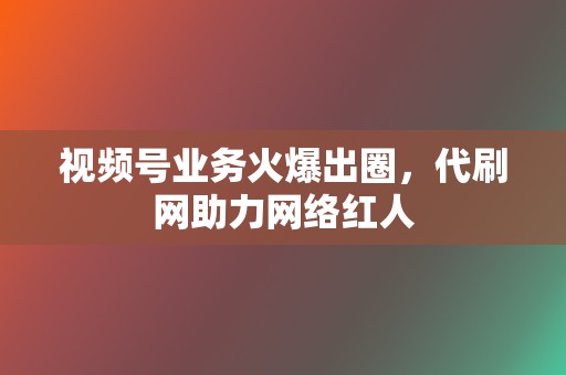 视频号业务火爆出圈，代刷网助力网络红人