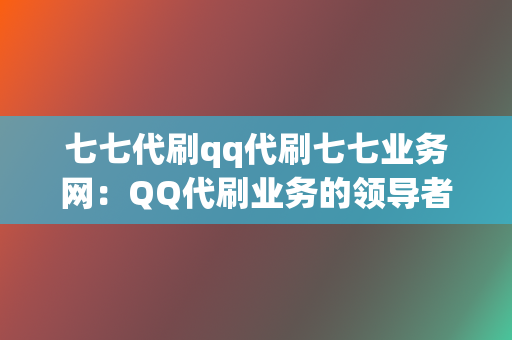 七七代刷qq代刷七七业务网：QQ代刷业务的领导者