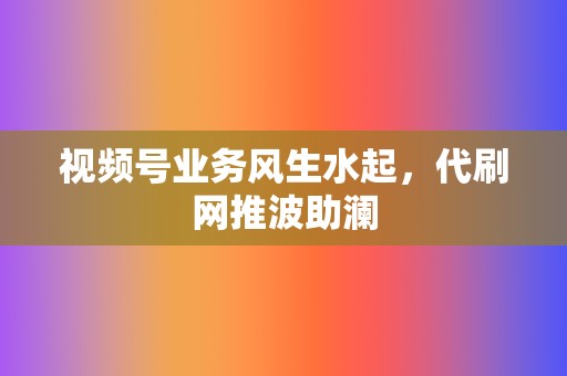 视频号业务风生水起，代刷网推波助澜  第2张