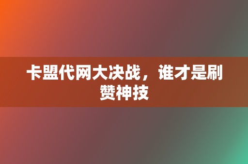 卡盟代网大决战，谁才是刷赞神技  第2张