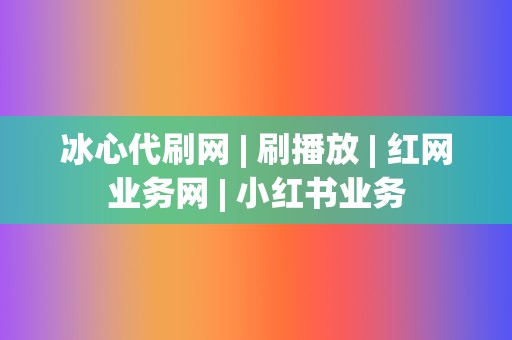 冰心代刷网 | 刷播放 | 红网业务网 | 小红书业务