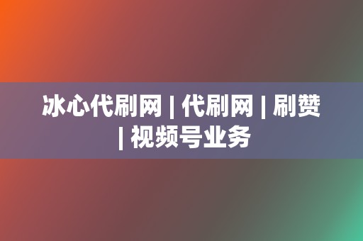 冰心代刷网 | 代刷网 刷赞 视频号业务  第2张