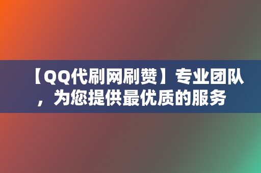 【QQ代刷网刷赞】专业团队，为您提供最优质的服务