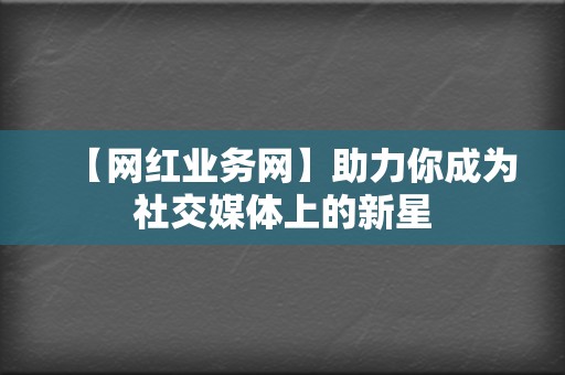 【网红业务网】助力你成为社交媒体上的新星  第2张