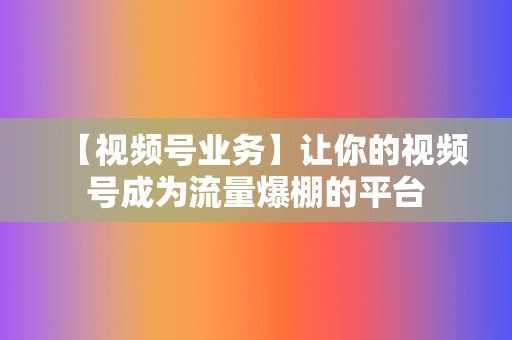 【视频号业务】让你的视频号成为流量爆棚的平台  第2张