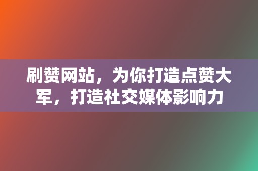 刷赞网站，为你打造点赞大军，打造社交媒体影响力