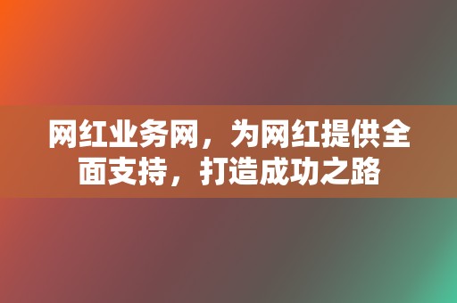 网红业务网，为网红提供全面支持，打造成功之路  第2张