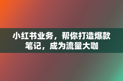 小红书业务，帮你打造爆款笔记，成为流量大咖