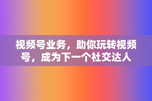 视频号业务，助你玩转视频号，成为下一个社交达人  第2张