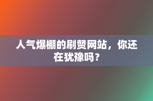 人气爆棚的刷赞网站，你还在犹豫吗？