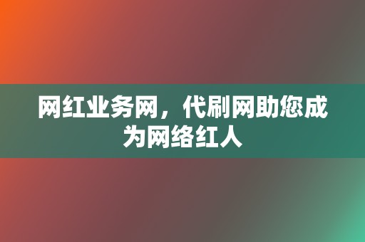 网红业务网，代刷网助您成为网络红人