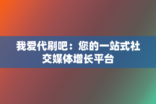 我爱代刷吧：您的一站式社交媒体增长平台