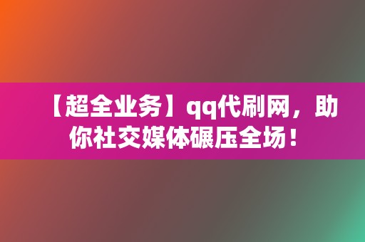 【超全业务】qq代刷网，助你社交媒体碾压全场！