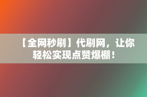 【全网秒刷】代刷网，让你轻松实现点赞爆棚！  第2张