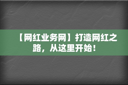 【网红业务网】打造网红之路，从这里开始！