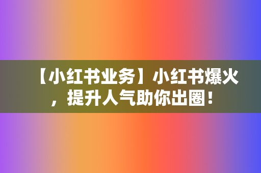 【小红书业务】小红书爆火，提升人气助你出圈！  第2张