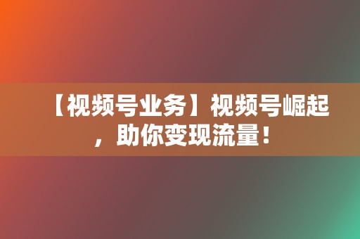 【视频号业务】视频号崛起，助你变现流量！