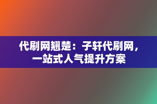 代刷网翘楚：子轩代刷网，一站式人气提升方案  第2张