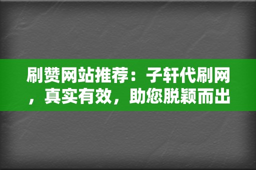 刷赞网站推荐：子轩代刷网，真实有效，助您脱颖而出