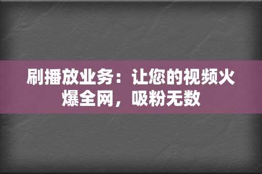 刷播放业务：让您的视频火爆全网，吸粉无数