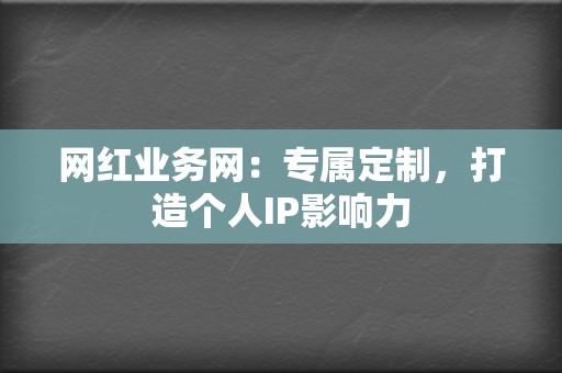 网红业务网：专属定制，打造个人IP影响力