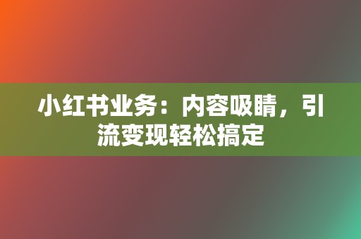 小红书业务：内容吸睛，引流变现轻松搞定