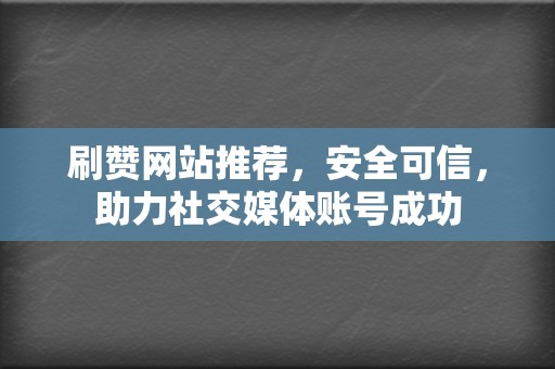 刷赞网站推荐，安全可信，助力社交媒体账号成功